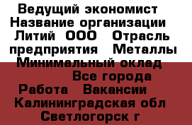 Ведущий экономист › Название организации ­ Литий, ООО › Отрасль предприятия ­ Металлы › Минимальный оклад ­ 24 000 - Все города Работа » Вакансии   . Калининградская обл.,Светлогорск г.